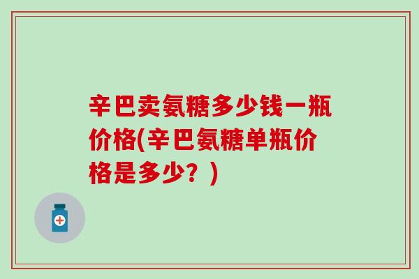 辛巴卖氨糖多少钱一瓶价格(辛巴氨糖单瓶价格是多少？)