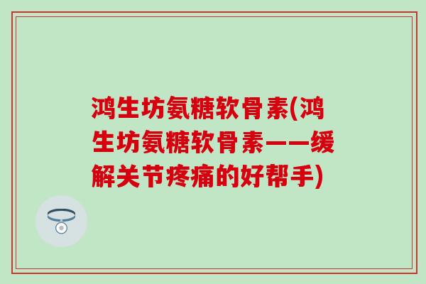 鸿生坊氨糖软骨素(鸿生坊氨糖软骨素——缓解关节疼痛的好帮手)