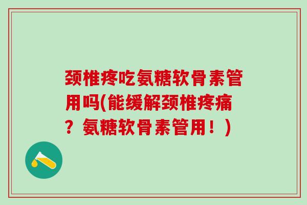 颈椎疼吃氨糖软骨素管用吗(能缓解颈椎疼痛？氨糖软骨素管用！)