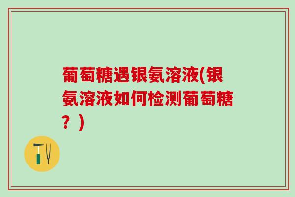 葡萄糖遇银氨溶液(银氨溶液如何检测葡萄糖？)