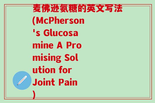 麦佛逊氨糖的英文写法(McPherson's Glucosamine A Promising Solution for Joint Pain)