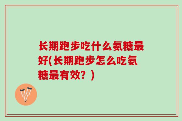 长期跑步吃什么氨糖好(长期跑步怎么吃氨糖有效?) 长期跑步吃什么氨糖好(长期跑步怎么吃氨糖有效?)