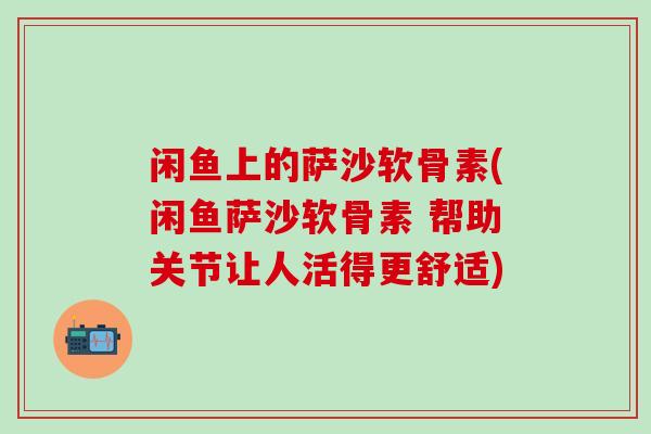 闲鱼上的萨沙软骨素(闲鱼萨沙软骨素 帮助关节让人活得更舒适) 闲鱼上的萨沙软骨素(闲鱼萨沙软骨素 帮助关节让人活得更舒适)