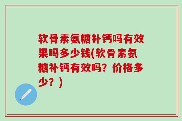 软骨素氨糖补钙吗有效果吗多少钱(软骨素氨糖补钙有效吗?价格多少?) 软骨素氨糖补钙吗有效果吗多少钱(软骨素氨糖补钙有效吗?价格多少?)