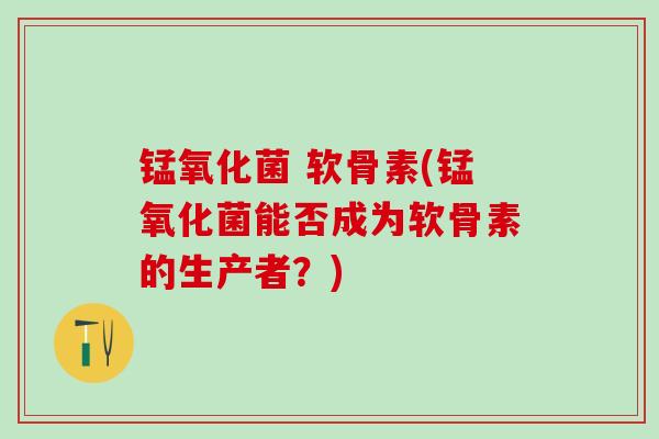 锰氧化菌 软骨素(锰氧化菌能否成为软骨素的生产者？)