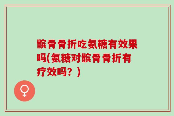 髌骨骨折吃氨糖有效果吗(氨糖对髌骨骨折有疗效吗？)
