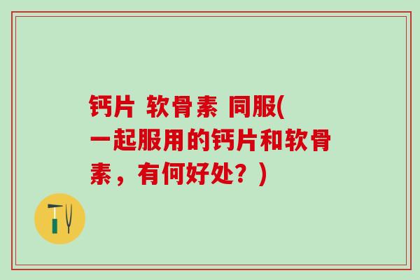 钙片 软骨素 同服(一起服用的钙片和软骨素，有何好处？)