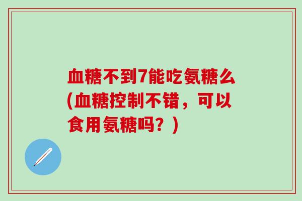 血糖不到7能吃氨糖么(血糖控制不错，可以食用氨糖吗？)
