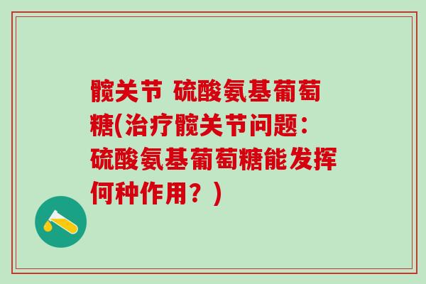 髋关节 硫酸氨基葡萄糖(治疗髋关节问题：硫酸氨基葡萄糖能发挥何种作用？)