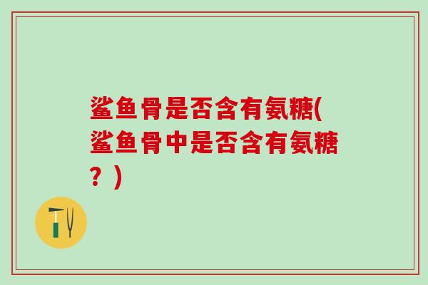 鲨鱼骨是否含有氨糖(鲨鱼骨中是否含有氨糖？)