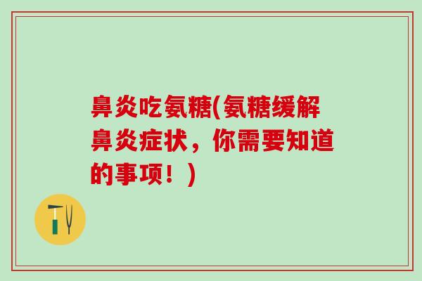 鼻炎吃氨糖(氨糖缓解鼻炎症状，你需要知道的事项！)