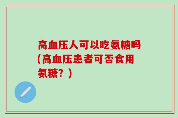 高血压人可以吃氨糖吗(高血压患者可否食用氨糖？)