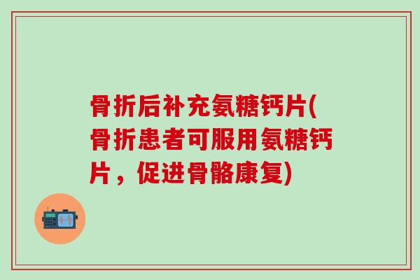 骨折后补充氨糖钙片(骨折患者可服用氨糖钙片，促进骨骼康复)