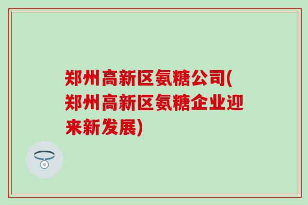 郑州高新区氨糖公司(郑州高新区氨糖企业迎来新发展)