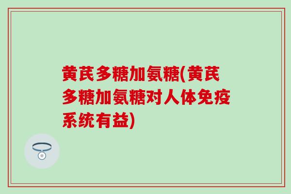 黄芪多糖加氨糖(黄芪多糖加氨糖对人体免疫系统有益)