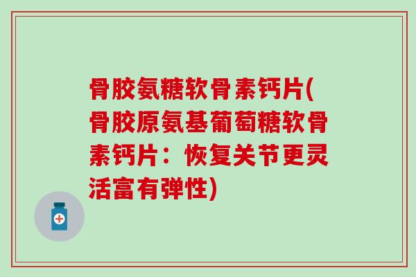 骨胶氨糖软骨素钙片(骨胶原氨基葡萄糖软骨素钙片：恢复关节更灵活富有弹性)