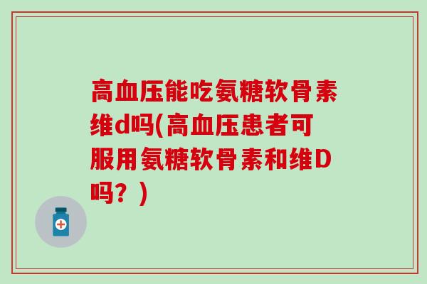 高血压能吃氨糖软骨素维d吗(高血压患者可服用氨糖软骨素和维D吗？)