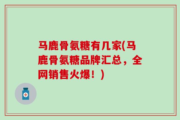 马鹿骨氨糖有几家(马鹿骨氨糖品牌汇总，全网销售火爆！)