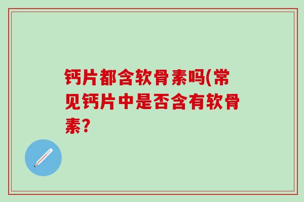 钙片都含软骨素吗(常见钙片中是否含有软骨素？