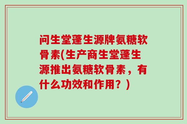 问生堂蓬生源牌氨糖软骨素(生产商生堂蓬生源推出氨糖软骨素，有什么功效和作用？)
