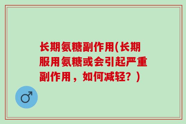 长期氨糖副作用(长期服用氨糖或会引起严重副作用，如何减轻？)