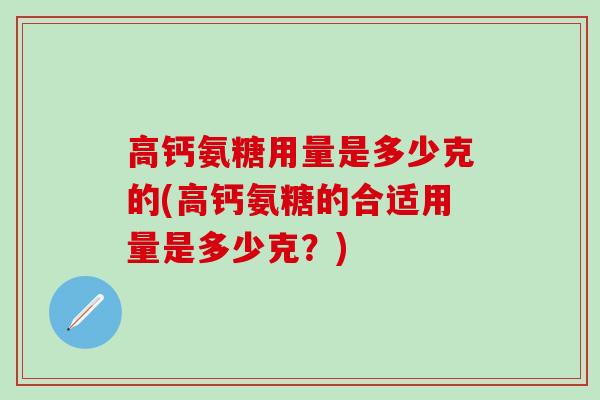 高钙氨糖用量是多少克的(高钙氨糖的合适用量是多少克？)