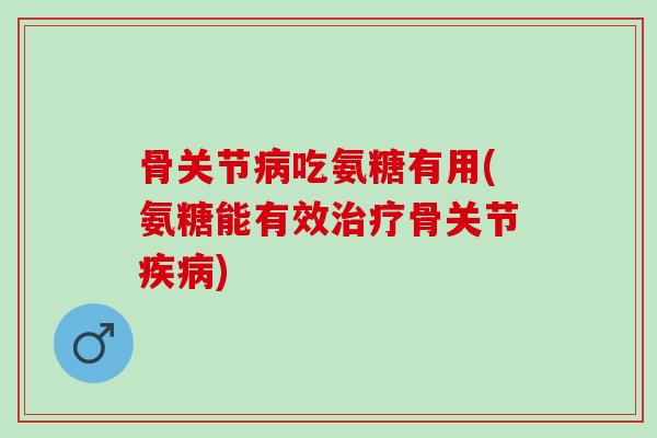 骨关节病吃氨糖有用(氨糖能有效治疗骨关节疾病)