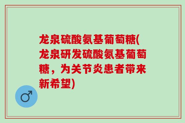龙泉硫酸氨基葡萄糖(龙泉研发硫酸氨基葡萄糖,为患者带来新希望) 龙泉硫酸氨基葡萄糖(龙泉研发硫酸氨基葡萄糖,为患者带来新希望)