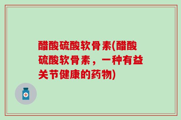 醋酸硫酸软骨素(醋酸硫酸软骨素，一种有益关节健康的药物)