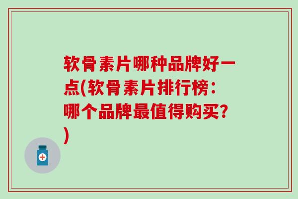 软骨素片哪种品牌好一点(软骨素片排行榜：哪个品牌最值得购买？)