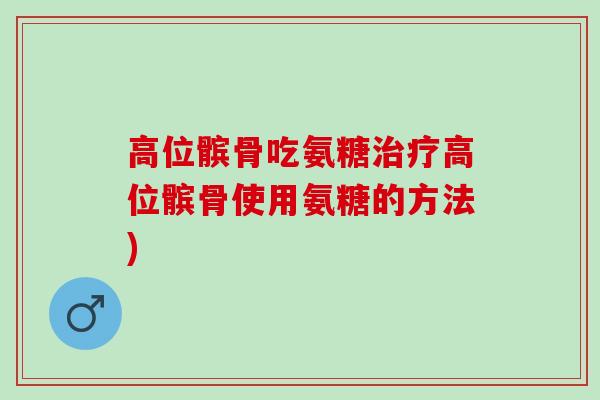 高位髌骨吃氨糖高位髌骨使用氨糖的方法) 高位髌骨吃氨糖高位髌骨使用氨糖的方法)