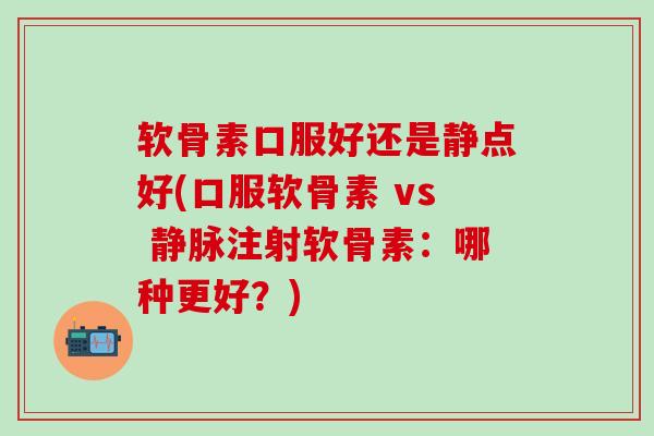 软骨素口服好还是静点好(口服软骨素 vs 静脉注射软骨素：哪种更好？)
