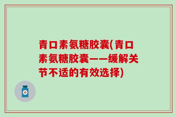 青口素氨糖胶囊(青口素氨糖胶囊——缓解关节不适的有效选择)