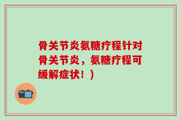 骨关节炎氨糖疗程针对骨关节炎，氨糖疗程可缓解症状！)