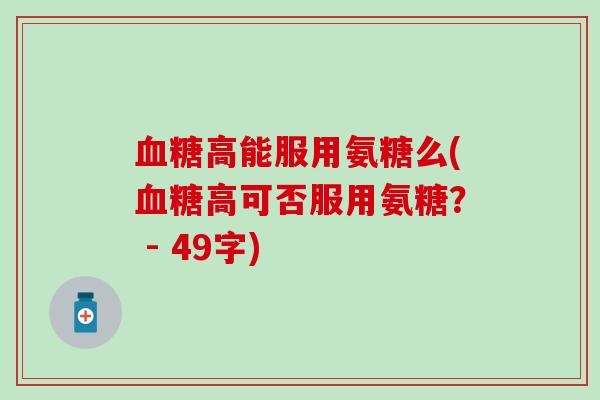 高能服用氨糖么(高可否服用氨糖? - 49字) 高能服用氨糖么(高可否服用氨糖? - 49字)
