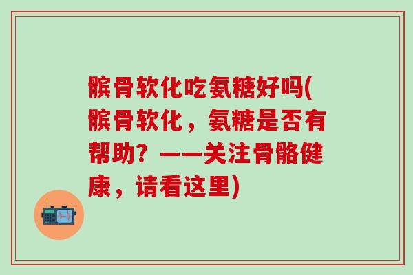 髌骨软化吃氨糖好吗(髌骨软化，氨糖是否有帮助？——关注骨骼健康，请看这里)