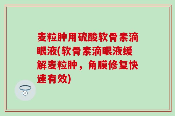 麦粒肿用硫酸软骨素滴眼液(软骨素滴眼液缓解麦粒肿，角膜修复快速有效)