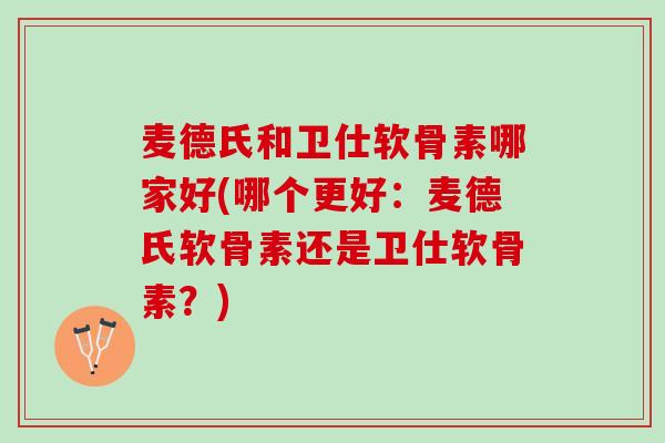 麦德氏和卫仕软骨素哪家好(哪个更好：麦德氏软骨素还是卫仕软骨素？)