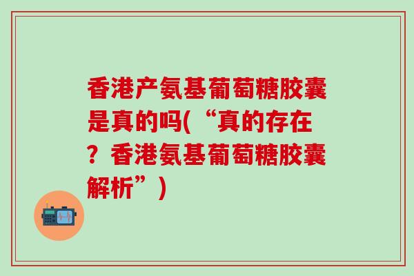 香港产氨基葡萄糖胶囊是真的吗(“真的存在？香港氨基葡萄糖胶囊解析”)