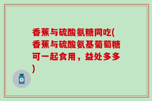 香蕉与硫酸氨糖同吃(香蕉与硫酸氨基葡萄糖可一起食用，益处多多)