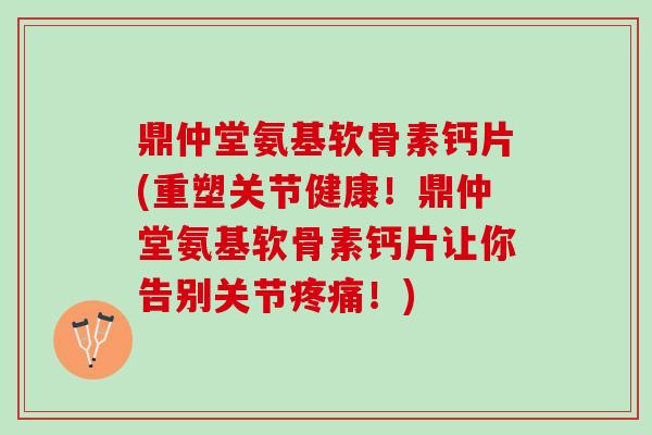 鼎仲堂氨基软骨素钙片(重塑关节健康！鼎仲堂氨基软骨素钙片让你告别关节疼痛！)