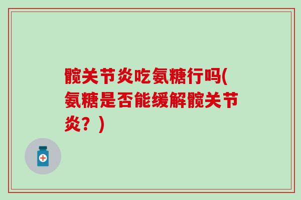 髋关节炎吃氨糖行吗(氨糖是否能缓解髋关节炎？)