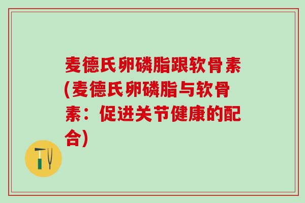 麦德氏卵磷脂跟软骨素(麦德氏卵磷脂与软骨素：促进关节健康的配合)