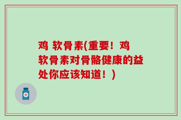 鸡 软骨素(重要！鸡软骨素对骨骼健康的益处你应该知道！)