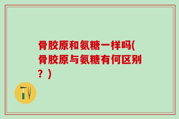 骨胶原和氨糖一样吗(骨胶原与氨糖有何区别？)