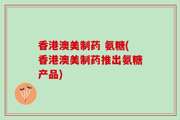 香港澳美制药 氨糖(香港澳美制药推出氨糖产品)