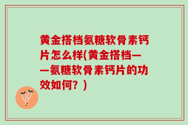 黄金搭档氨糖软骨素钙片怎么样(黄金搭档——氨糖软骨素钙片的功效如何？)