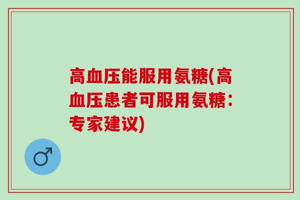 高血压能服用氨糖(高血压患者可服用氨糖：专家建议)
