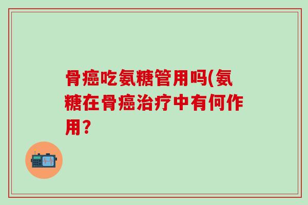 骨癌吃氨糖管用吗(氨糖在骨癌治疗中有何作用？