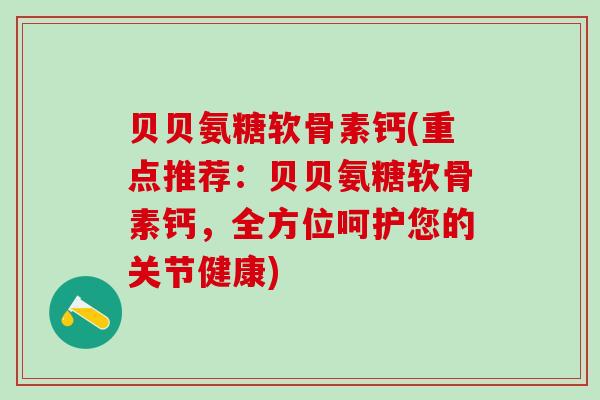 贝贝氨糖软骨素钙(重点推荐：贝贝氨糖软骨素钙，全方位呵护您的关节健康)